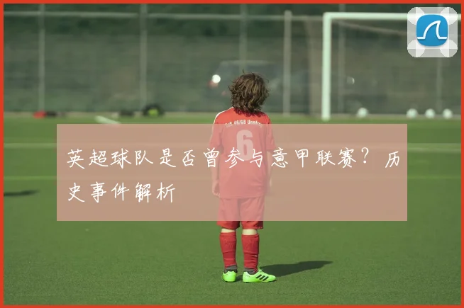 英超球队是否曾参与意甲联赛？历史事件解析
