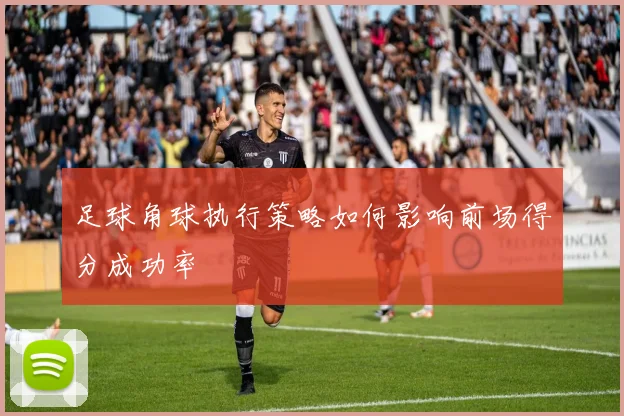 足球角球执行策略如何影响前场得分成功率