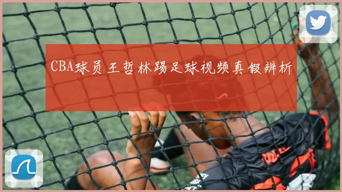 CBA球员王哲林踢足球视频真假辨析