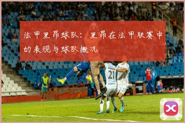 法甲里昂球队：里昂在法甲联赛中的表现与球队概况