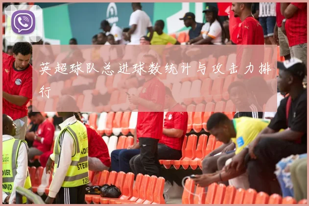 英超球队总进球数统计与攻击力排行