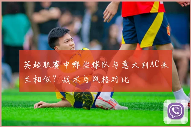英超联赛中哪些球队与意大利AC米兰相似?战术与风格对比