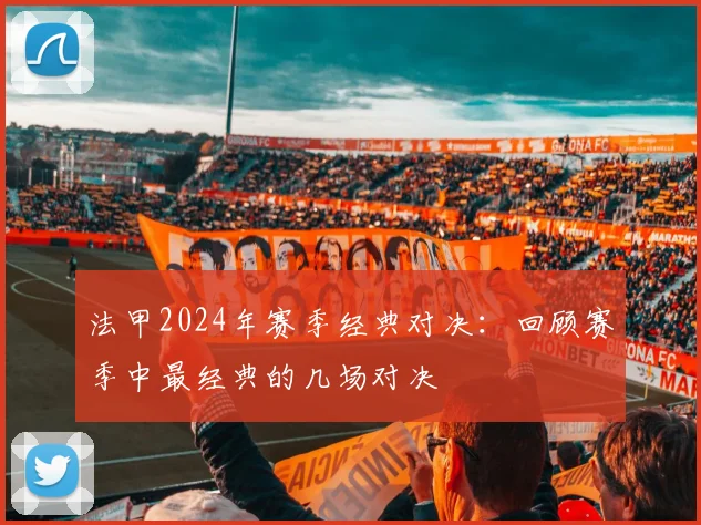 法甲2024年赛季经典对决：回顾赛季中最经典的几场对决